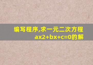 编写程序,求一元二次方程ax2+bx+c=0的解