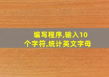 编写程序,输入10个字符,统计英文字母