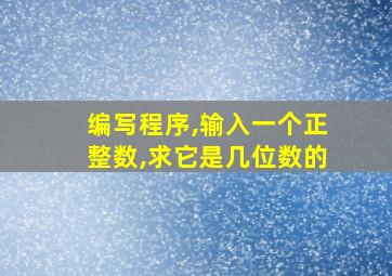 编写程序,输入一个正整数,求它是几位数的