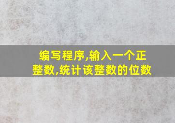 编写程序,输入一个正整数,统计该整数的位数