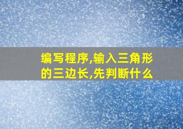 编写程序,输入三角形的三边长,先判断什么