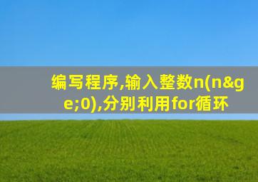 编写程序,输入整数n(n≥0),分别利用for循环