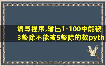 编写程序,输出1-100中能被3整除不能被5整除的数python