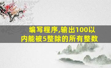 编写程序,输出100以内能被5整除的所有整数