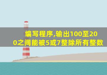 编写程序,输出100至200之间能被5或7整除所有整数