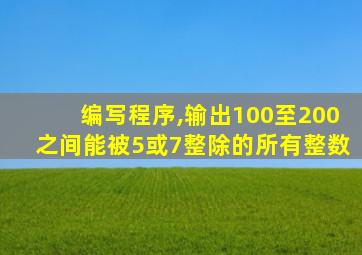 编写程序,输出100至200之间能被5或7整除的所有整数