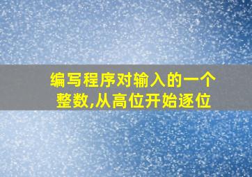 编写程序对输入的一个整数,从高位开始逐位