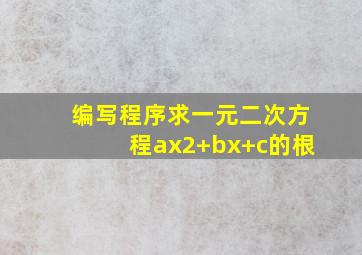 编写程序求一元二次方程ax2+bx+c的根