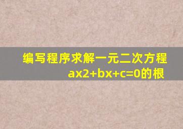 编写程序求解一元二次方程ax2+bx+c=0的根