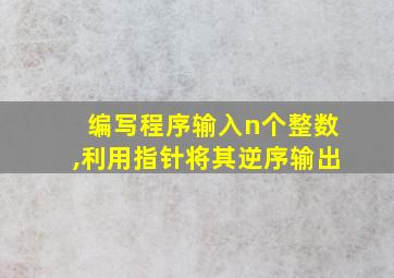 编写程序输入n个整数,利用指针将其逆序输出