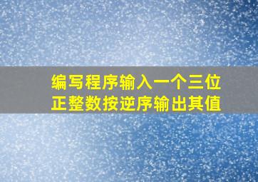 编写程序输入一个三位正整数按逆序输出其值