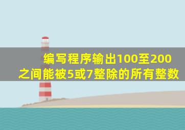 编写程序输出100至200之间能被5或7整除的所有整数