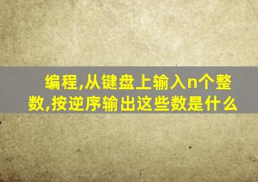 编程,从键盘上输入n个整数,按逆序输出这些数是什么