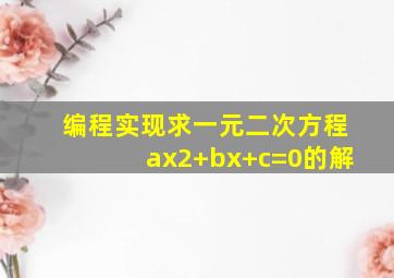 编程实现求一元二次方程ax2+bx+c=0的解