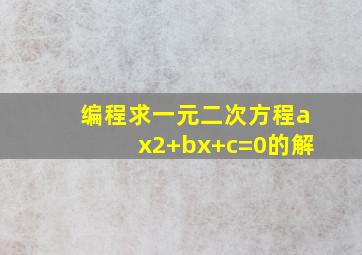 编程求一元二次方程ax2+bx+c=0的解