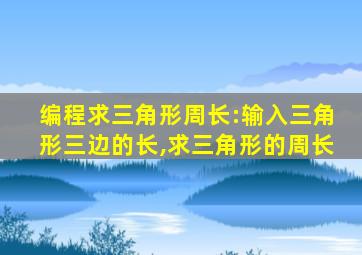 编程求三角形周长:输入三角形三边的长,求三角形的周长