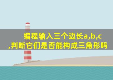 编程输入三个边长a,b,c,判断它们是否能构成三角形吗