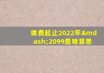 缴费起止2022年—2099是啥意思