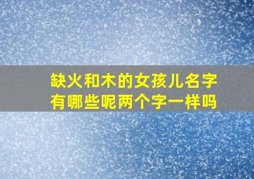 缺火和木的女孩儿名字有哪些呢两个字一样吗