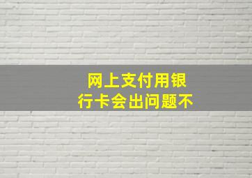 网上支付用银行卡会出问题不