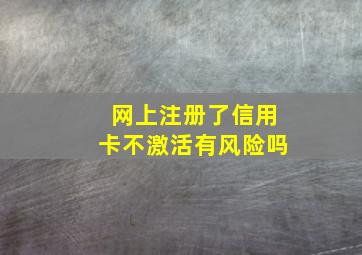 网上注册了信用卡不激活有风险吗