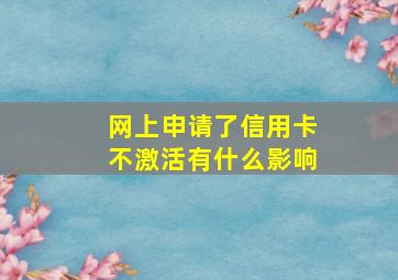 网上申请了信用卡不激活有什么影响