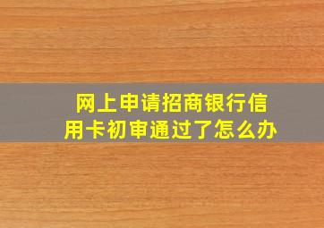 网上申请招商银行信用卡初审通过了怎么办