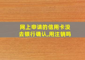 网上申请的信用卡没去银行确认,用注销吗