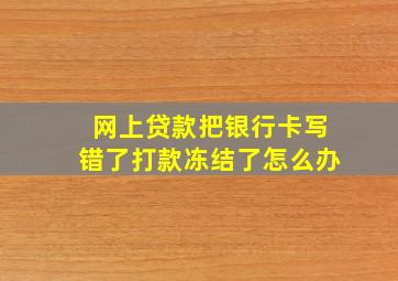 网上贷款把银行卡写错了打款冻结了怎么办