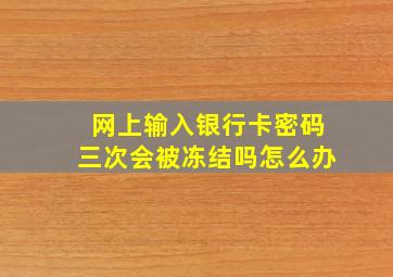 网上输入银行卡密码三次会被冻结吗怎么办