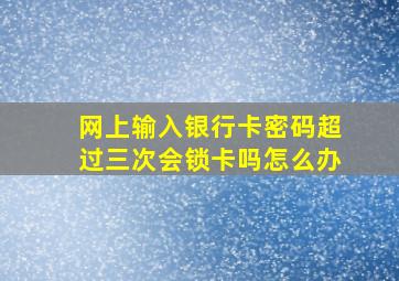 网上输入银行卡密码超过三次会锁卡吗怎么办