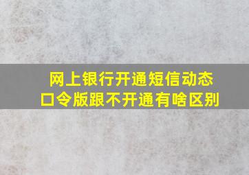 网上银行开通短信动态口令版跟不开通有啥区别