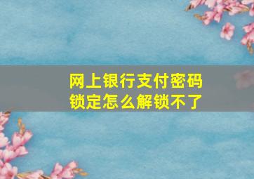 网上银行支付密码锁定怎么解锁不了