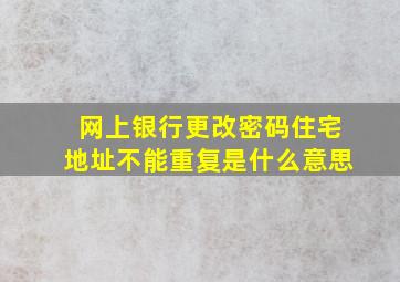 网上银行更改密码住宅地址不能重复是什么意思