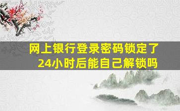 网上银行登录密码锁定了24小时后能自己解锁吗