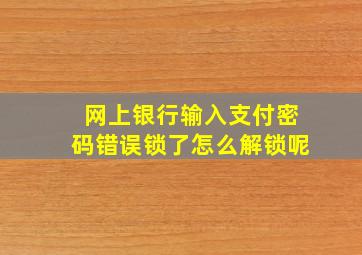 网上银行输入支付密码错误锁了怎么解锁呢