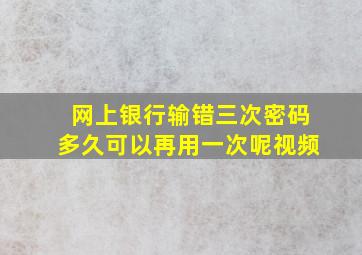 网上银行输错三次密码多久可以再用一次呢视频