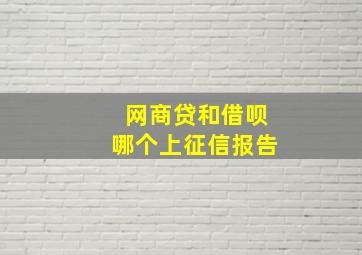 网商贷和借呗哪个上征信报告