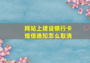 网站上建设银行卡短信通知怎么取消