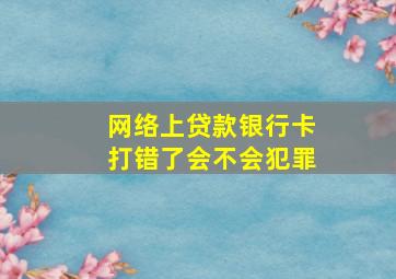 网络上贷款银行卡打错了会不会犯罪