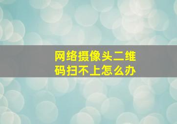 网络摄像头二维码扫不上怎么办