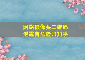 网络摄像头二维码泄露有危险吗知乎