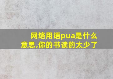 网络用语pua是什么意思,你的书读的太少了