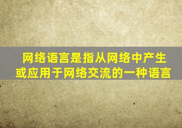 网络语言是指从网络中产生或应用于网络交流的一种语言