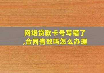 网络贷款卡号写错了,合同有效吗怎么办理