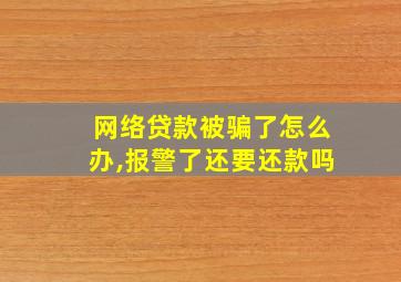 网络贷款被骗了怎么办,报警了还要还款吗