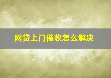 网贷上门催收怎么解决