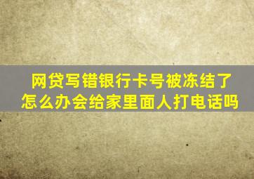 网贷写错银行卡号被冻结了怎么办会给家里面人打电话吗