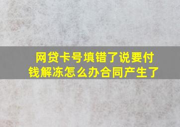 网贷卡号填错了说要付钱解冻怎么办合同产生了