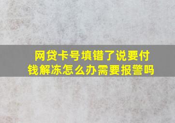 网贷卡号填错了说要付钱解冻怎么办需要报警吗